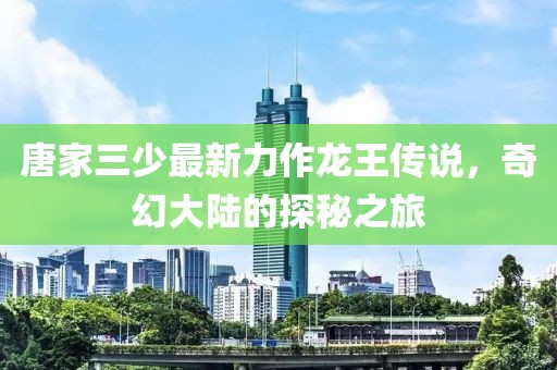 唐家三少最新力作龙王传说，奇幻大陆的探秘之旅