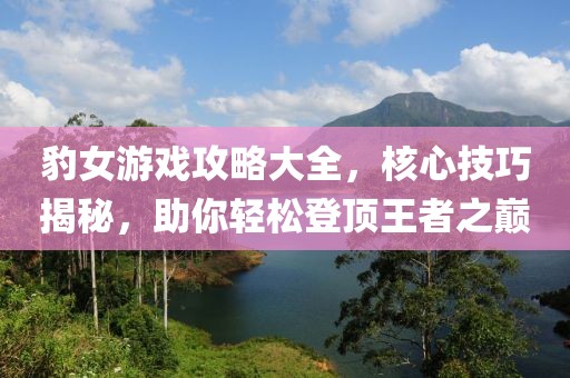 豹女游戏攻略大全，核心技巧揭秘，助你轻松登顶王者之巅