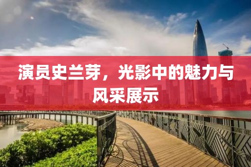 演员史兰芽，光影中的魅力与风采展示