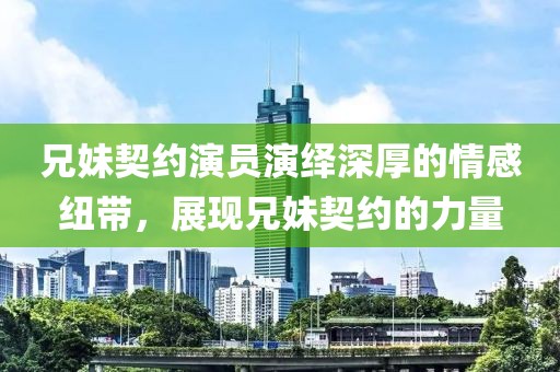 兄妹契约演员演绎深厚的情感纽带，展现兄妹契约的力量