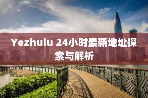 Yezhulu 24小时最新地址探索与解析