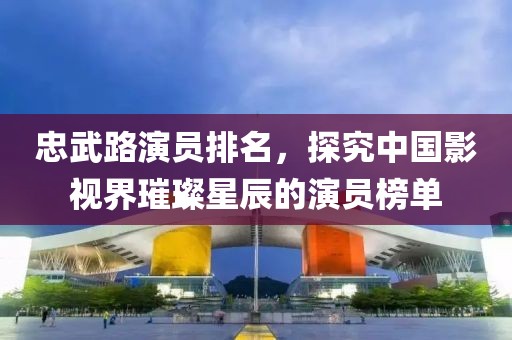 忠武路演员排名，探究中国影视界璀璨星辰的演员榜单