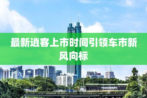 最新逍客上市时间引领车市新风向标