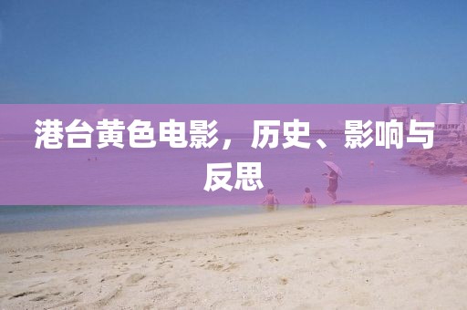 港台黄色电影，历史、影响与反思