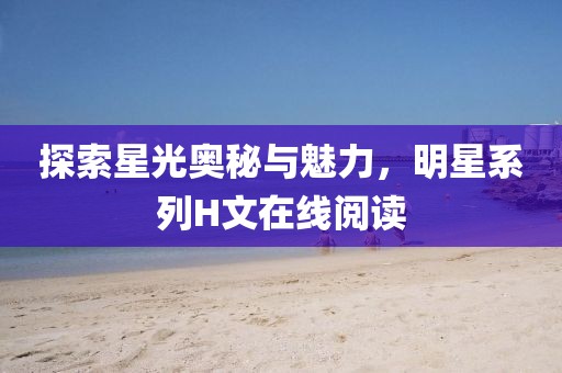 探索星光奥秘与魅力，明星系列H文在线阅读