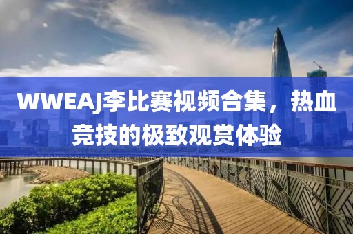 WWEAJ李比赛视频合集，热血竞技的极致观赏体验