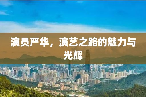 演员严华，演艺之路的魅力与光辉