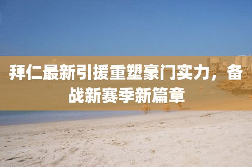 拜仁最新引援重塑豪门实力，备战新赛季新篇章