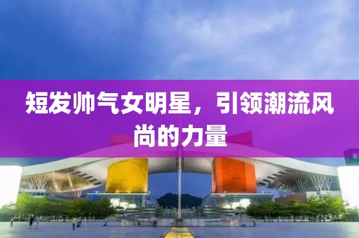 短发帅气女明星，引领潮流风尚的力量