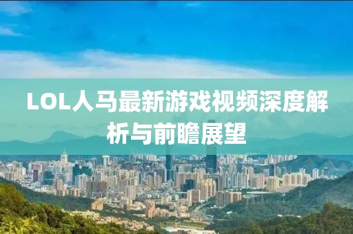 LOL人马最新游戏视频深度解析与前瞻展望