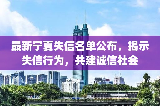 最新宁夏失信名单公布，揭示失信行为，共建诚信社会