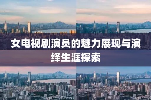 女电视剧演员的魅力展现与演绎生涯探索