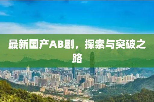 最新国产AB剧，探索与突破之路
