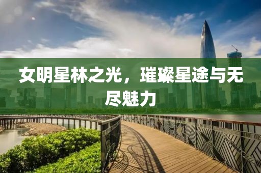女明星林之光，璀璨星途与无尽魅力