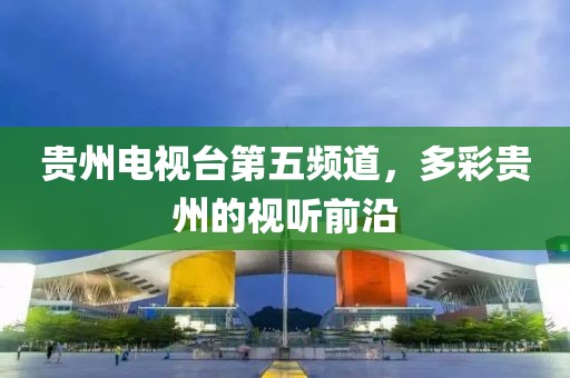贵州电视台第五频道，多彩贵州的视听前沿