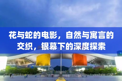 花与蛇的电影，自然与寓言的交织，银幕下的深度探索