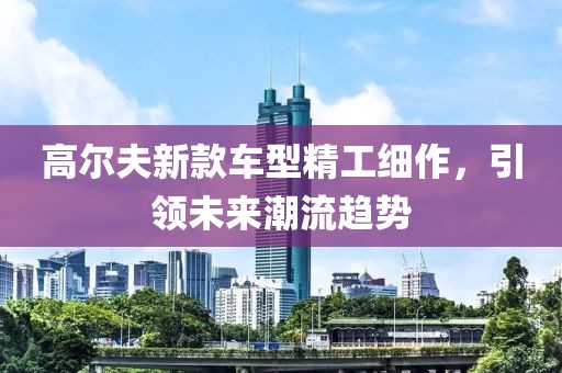 高尔夫新款车型精工细作，引领未来潮流趋势