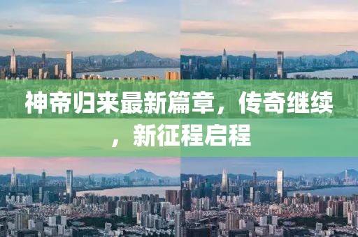 神帝归来最新篇章，传奇继续，新征程启程