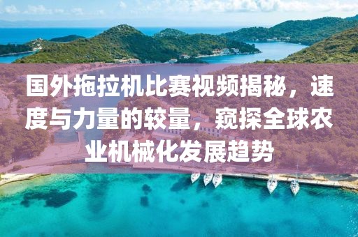 国外拖拉机比赛视频揭秘，速度与力量的较量，窥探全球农业机械化发展趋势