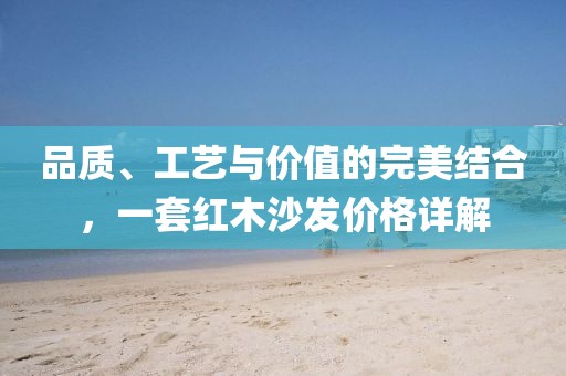 品质、工艺与价值的完美结合，一套红木沙发价格详解