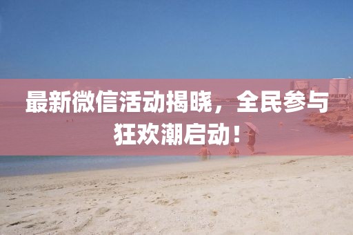 最新微信活动揭晓，全民参与狂欢潮启动！