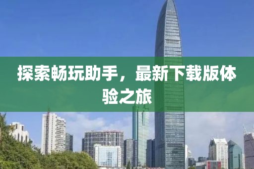 探索畅玩助手，最新下载版体验之旅