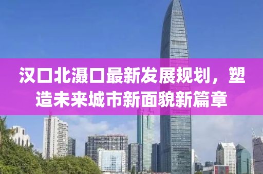 汉口北滠口最新发展规划，塑造未来城市新面貌新篇章