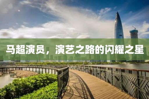 马超演员，演艺之路的闪耀之星
