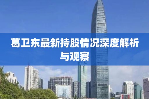 葛卫东最新持股情况深度解析与观察