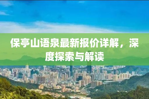 保亭山语泉最新报价详解，深度探索与解读