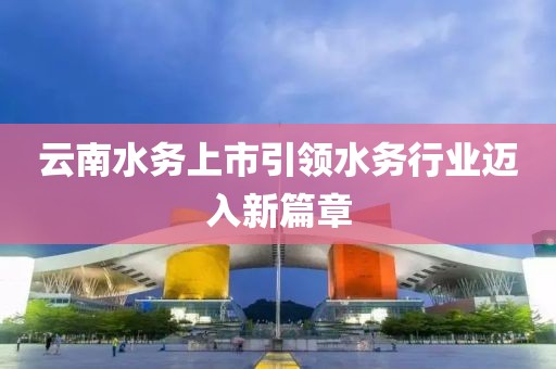 云南水务上市引领水务行业迈入新篇章