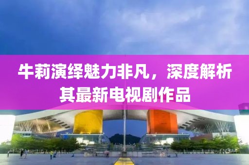 牛莉演绎魅力非凡，深度解析其最新电视剧作品