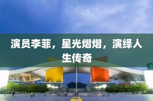 演员李菲，星光熠熠，演绎人生传奇
