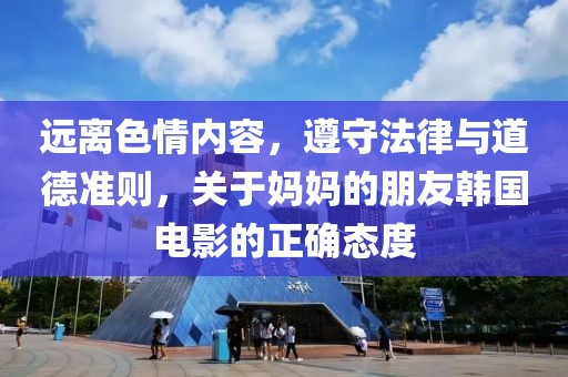 远离色情内容，遵守法律与道德准则，关于妈妈的朋友韩国电影的正确态度