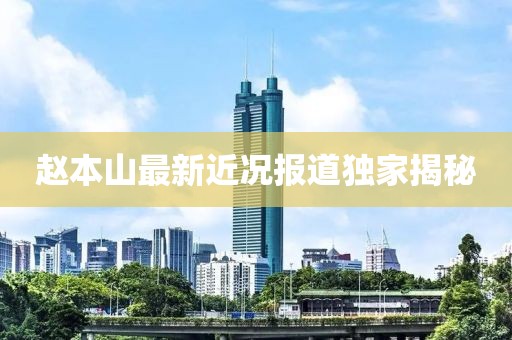 赵本山最新近况报道独家揭秘