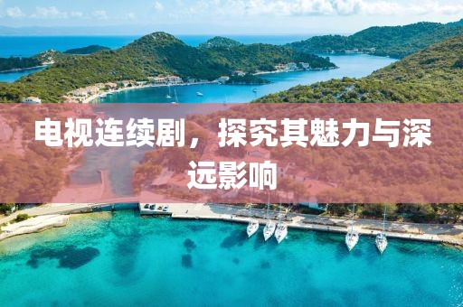 电视连续剧，探究其魅力与深远影响