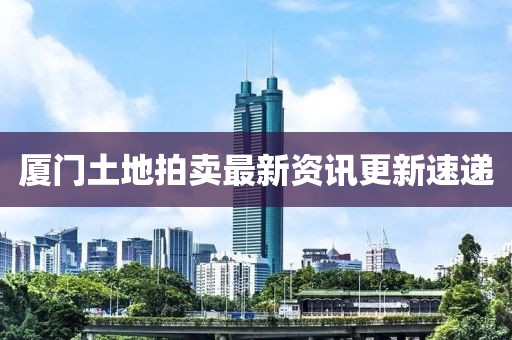 厦门土地拍卖最新资讯更新速递