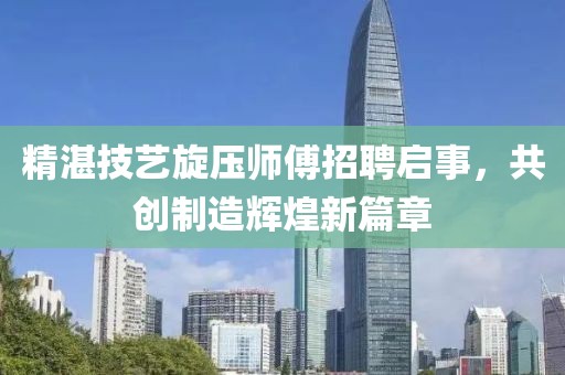 精湛技艺旋压师傅招聘启事，共创制造辉煌新篇章