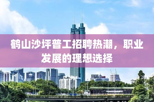 鹤山沙坪普工招聘热潮，职业发展的理想选择