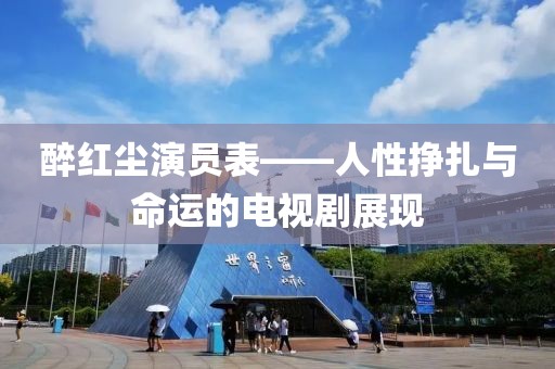 醉红尘演员表——人性挣扎与命运的电视剧展现