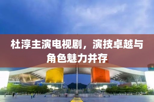 杜淳主演电视剧，演技卓越与角色魅力并存