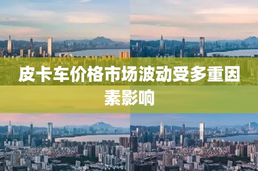 皮卡车价格市场波动受多重因素影响