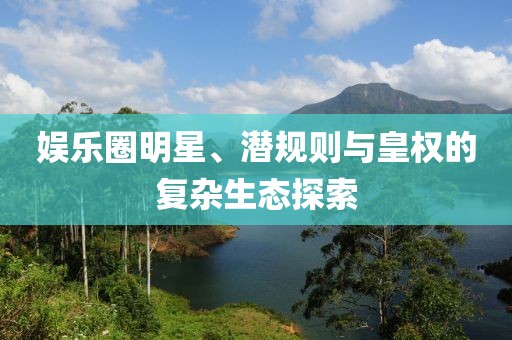 娱乐圈明星、潜规则与皇权的复杂生态探索