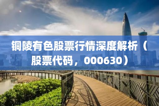 铜陵有色股票行情深度解析（股票代码，000630）