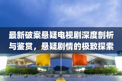 最新破案悬疑电视剧深度剖析与鉴赏，悬疑剧情的极致探索
