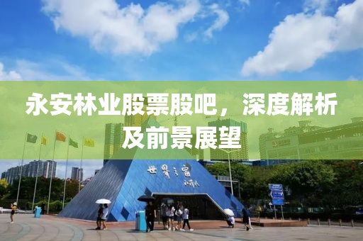 永安林业股票股吧，深度解析及前景展望
