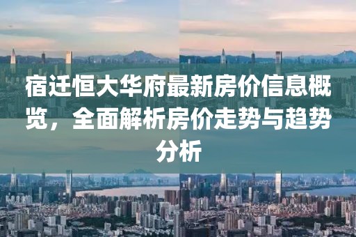 宿迁恒大华府最新房价信息概览，全面解析房价走势与趋势分析