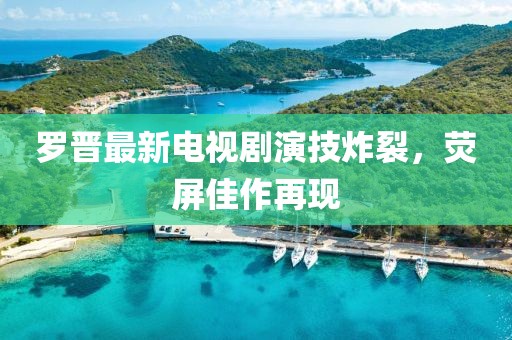 罗晋最新电视剧演技炸裂，荧屏佳作再现