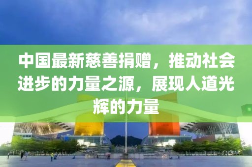 中国最新慈善捐赠，推动社会进步的力量之源，展现人道光辉的力量