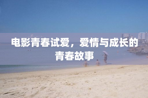 电影青春试爱，爱情与成长的青春故事